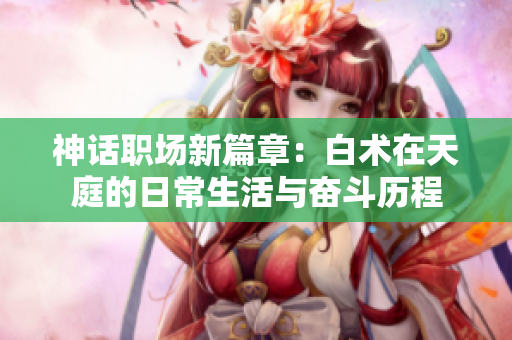 神话职场新篇章：白术在天庭的日常生活与奋斗历程