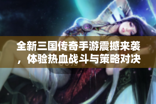 全新三国传奇手游震撼来袭，体验热血战斗与策略对决
