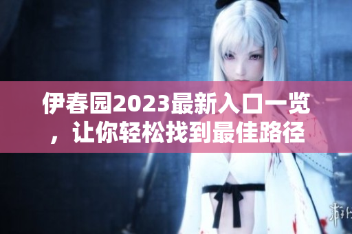 伊春园2023最新入口一览，让你轻松找到最佳路径