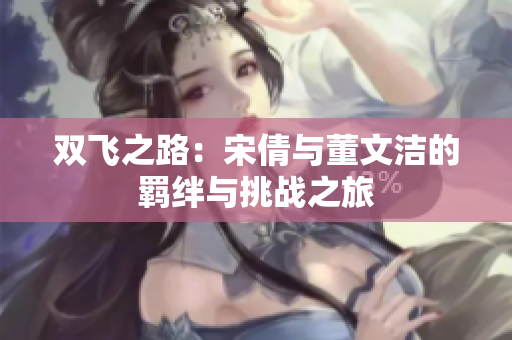 双飞之路：宋倩与董文洁的羁绊与挑战之旅