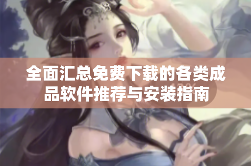 全面汇总免费下载的各类成品软件推荐与安装指南