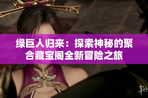 绿巨人归来：探索神秘的聚合藏宝阁全新冒险之旅