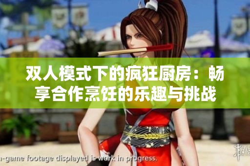双人模式下的疯狂厨房：畅享合作烹饪的乐趣与挑战