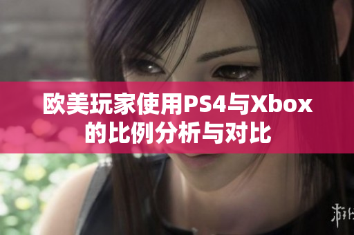 欧美玩家使用PS4与Xbox的比例分析与对比