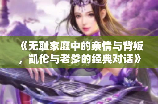 《无耻家庭中的亲情与背叛，凯伦与老爹的经典对话》