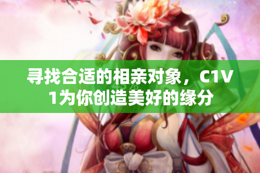 寻找合适的相亲对象，C1V1为你创造美好的缘分
