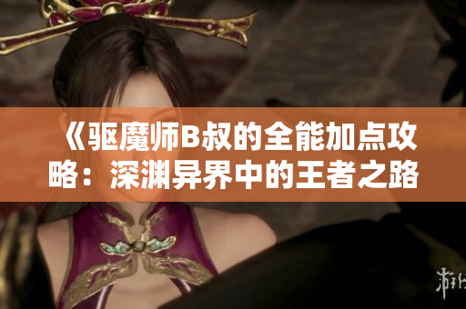 《驱魔师B叔的全能加点攻略：深渊异界中的王者之路》