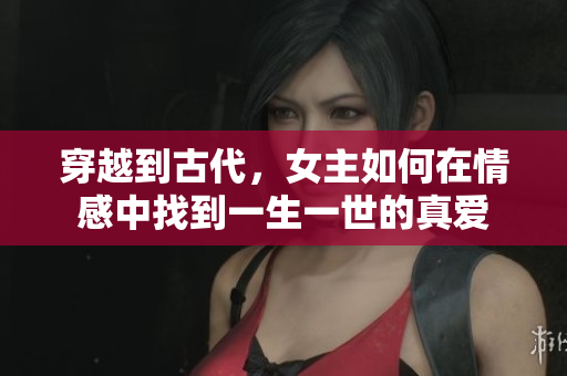 穿越到古代，女主如何在情感中找到一生一世的真爱