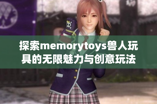 探索memorytoys兽人玩具的无限魅力与创意玩法