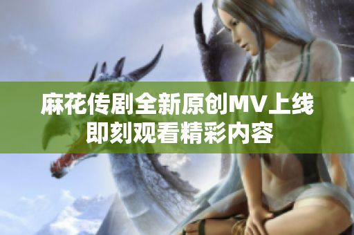 麻花传剧全新原创MV上线 即刻观看精彩内容