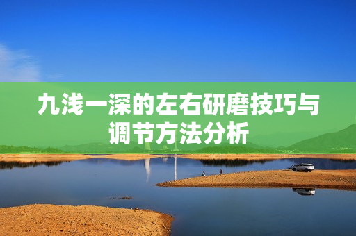 九浅一深的左右研磨技巧与调节方法分析