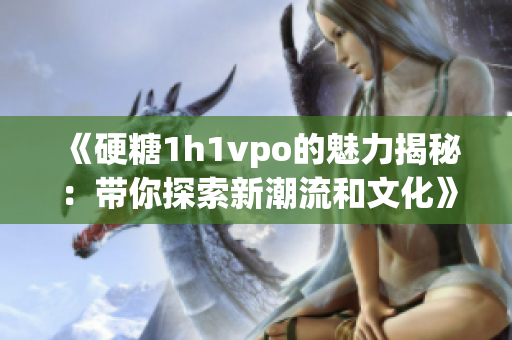 《硬糖1h1vpo的魅力揭秘：带你探索新潮流和文化》