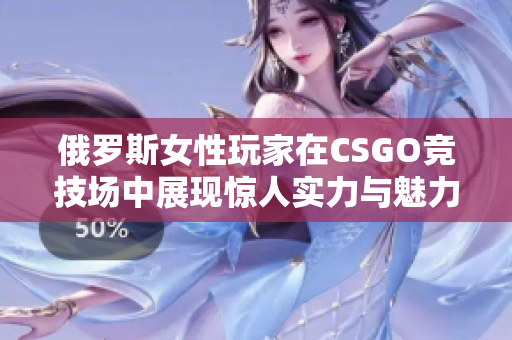 俄罗斯女性玩家在CSGO竞技场中展现惊人实力与魅力