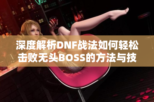 深度解析DNF战法如何轻松击败无头BOSS的方法与技巧