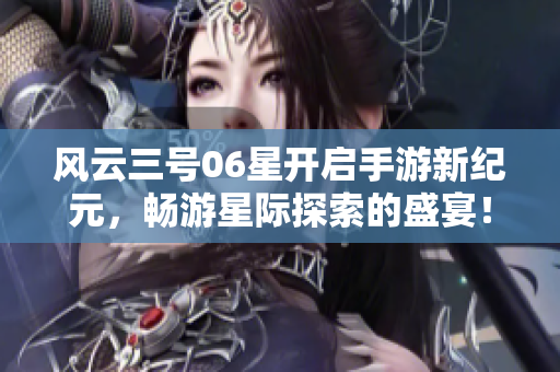 风云三号06星开启手游新纪元，畅游星际探索的盛宴！