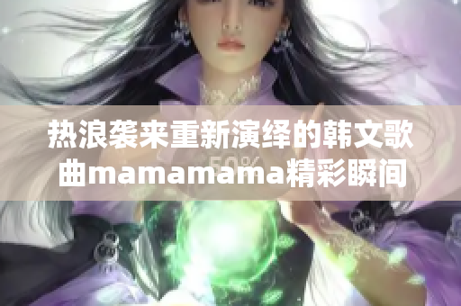 热浪袭来重新演绎的韩文歌曲mamamama精彩瞬间