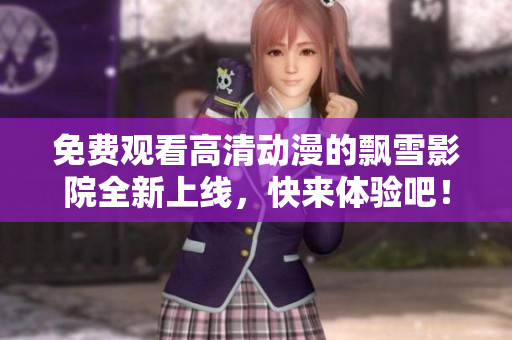 免费观看高清动漫的飘雪影院全新上线，快来体验吧！
