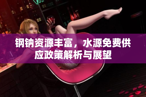钢钠资源丰富，水源免费供应政策解析与展望