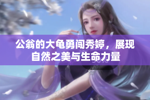 公翁的大龟勇闯秀婷，展现自然之美与生命力量