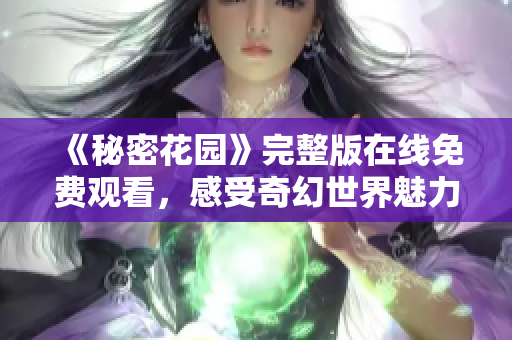 《秘密花园》完整版在线免费观看，感受奇幻世界魅力