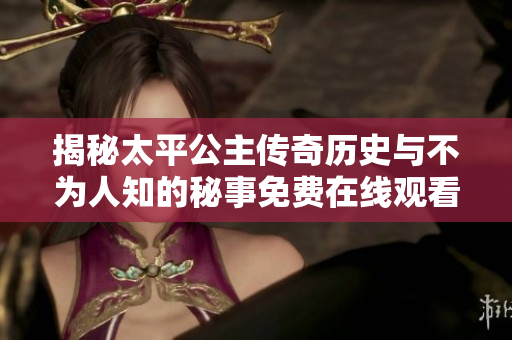 揭秘太平公主传奇历史与不为人知的秘事免费在线观看