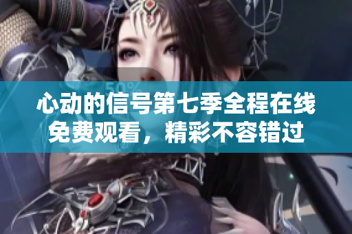 心动的信号第七季全程在线免费观看，精彩不容错过