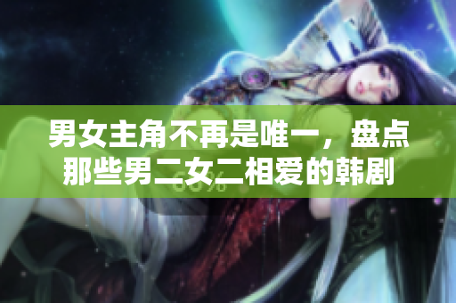 男女主角不再是唯一，盘点那些男二女二相爱的韩剧