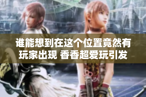 谁能想到在这个位置竟然有玩家出现 香香超爱玩引发热议