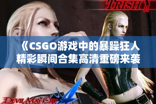 《CSGO游戏中的暴躁狂人精彩瞬间合集高清重磅来袭》