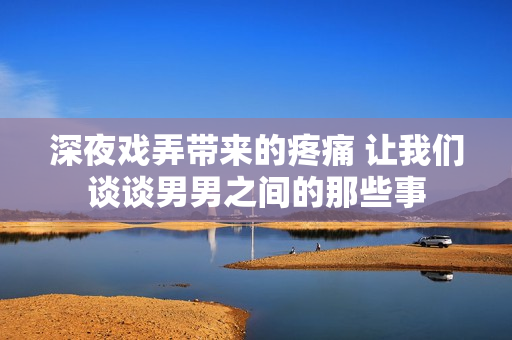 深夜戏弄带来的疼痛 让我们谈谈男男之间的那些事