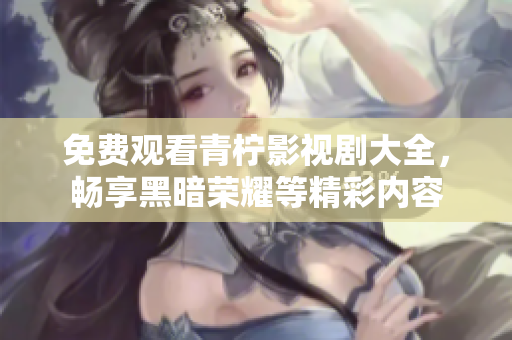 免费观看青柠影视剧大全，畅享黑暗荣耀等精彩内容
