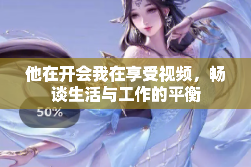 他在开会我在享受视频，畅谈生活与工作的平衡