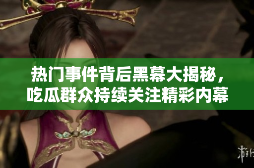 热门事件背后黑幕大揭秘，吃瓜群众持续关注精彩内幕