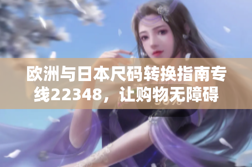 欧洲与日本尺码转换指南专线22348，让购物无障碍