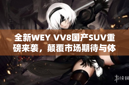 全新WEY VV8国产SUV重磅来袭，颠覆市场期待与体验