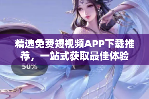 精选免费短视频APP下载推荐，一站式获取最佳体验