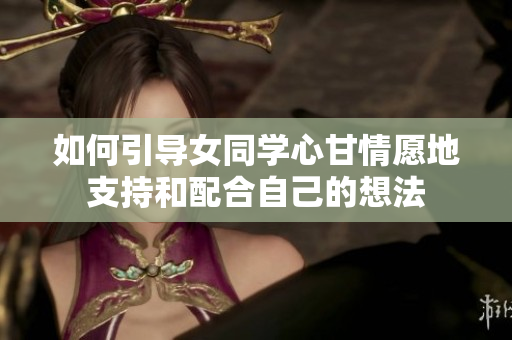 如何引导女同学心甘情愿地支持和配合自己的想法