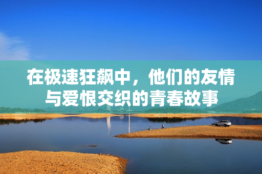 在极速狂飙中，他们的友情与爱恨交织的青春故事