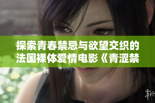 探索青春禁忌与欲望交织的法国裸体爱情电影《青涩禁果》