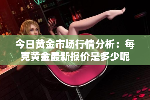 今日黄金市场行情分析：每克黄金最新报价是多少呢