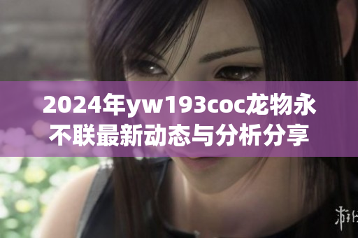 2024年yw193coc龙物永不联最新动态与分析分享