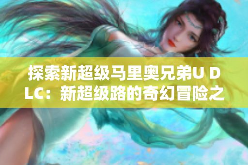 探索新超级马里奥兄弟U DLC：新超级路的奇幻冒险之旅