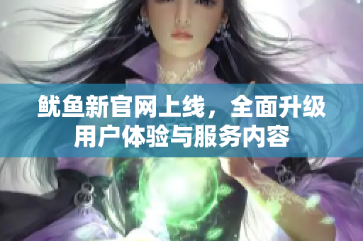 鱿鱼新官网上线，全面升级用户体验与服务内容