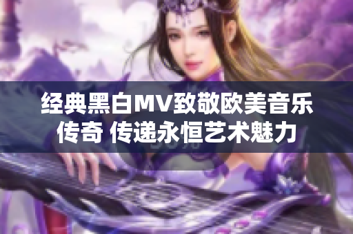 经典黑白MV致敬欧美音乐传奇 传递永恒艺术魅力