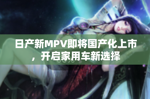 日产新MPV即将国产化上市，开启家用车新选择