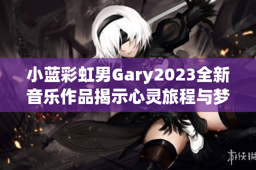 小蓝彩虹男Gary2023全新音乐作品揭示心灵旅程与梦想追寻
