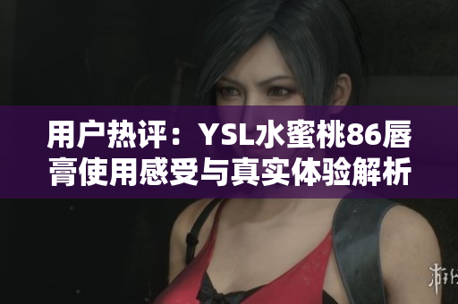 用户热评：YSL水蜜桃86唇膏使用感受与真实体验解析