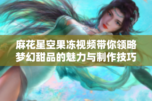 麻花星空果冻视频带你领略梦幻甜品的魅力与制作技巧