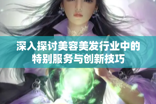 深入探讨美容美发行业中的特别服务与创新技巧