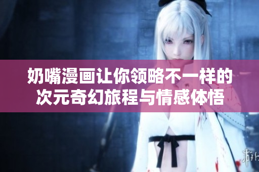 奶嘴漫画让你领略不一样的次元奇幻旅程与情感体悟